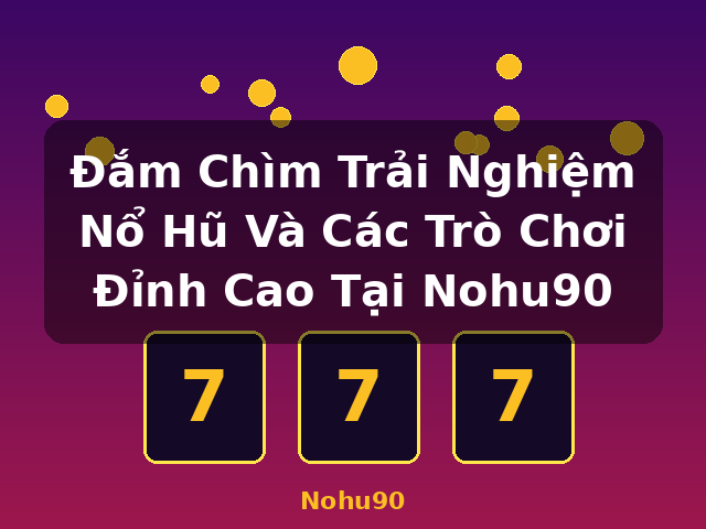 Đắm Chìm Trải Nghiệm Nổ Hũ Và Các Trò Chơi Đỉnh Cao Tại Nohu90 - Nohu90