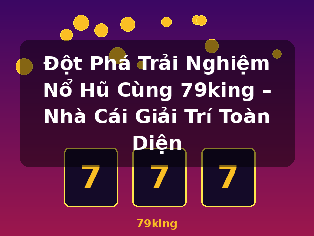 Đột Phá Trải Nghiệm Nổ Hũ Cùng 79king – Nhà Cái Giải Trí Toàn Diện - 79king