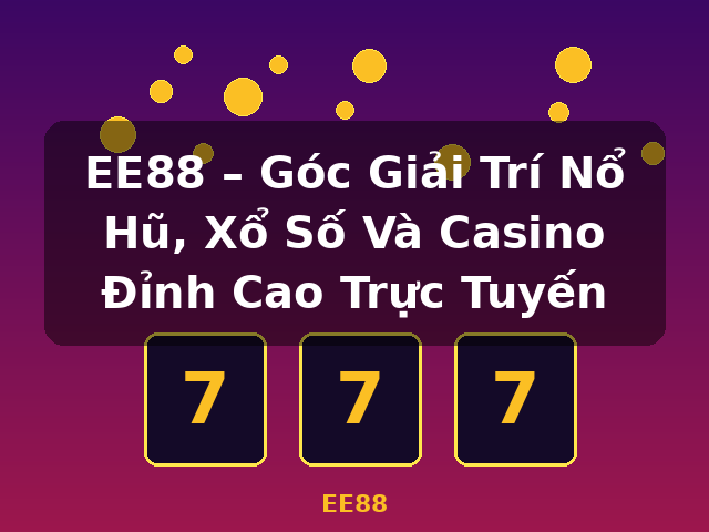 EE88 – Góc Giải Trí Nổ Hũ, Xổ Số Và Casino Đỉnh Cao Trực Tuyến - EE88