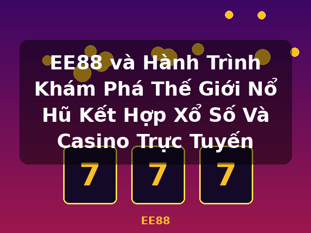 EE88 và Hành Trình Khám Phá Thế Giới Nổ Hũ Kết Hợp Xổ Số Và Casino Trực Tuyến - EE88