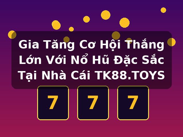 Gia Tăng Cơ Hội Thắng Lớn Với Nổ Hũ Đặc Sắc Tại Nhà Cái TK88.TOYS