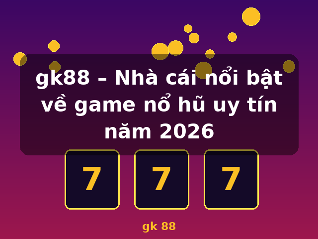 gk88 – Nhà cái nổi bật về game nổ hũ uy tín năm 2026 - gk 88