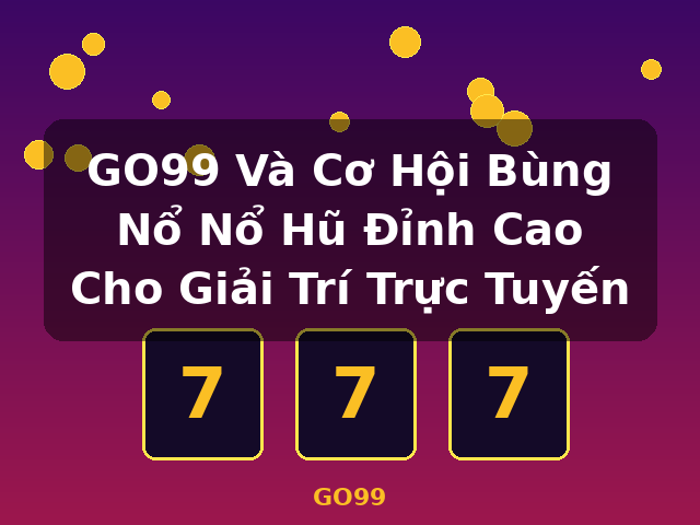 GO99 Và Cơ Hội Bùng Nổ Nổ Hũ Đỉnh Cao Cho Giải Trí Trực Tuyến - GO99
