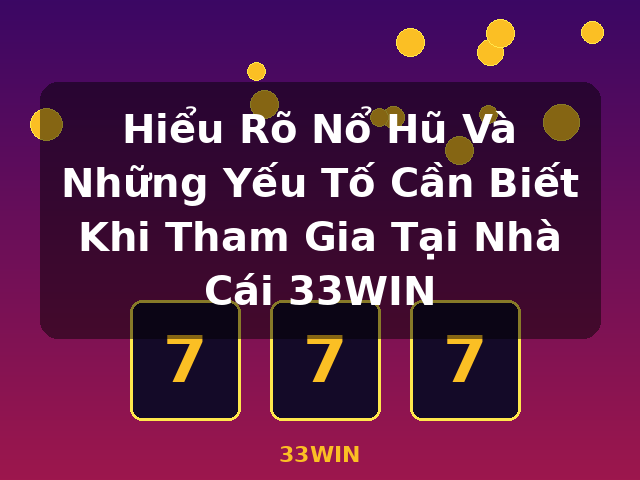 Hiểu Rõ Nổ Hũ Và Những Yếu Tố Cần Biết Khi Tham Gia Tại Nhà Cái 33WIN - 33WIN