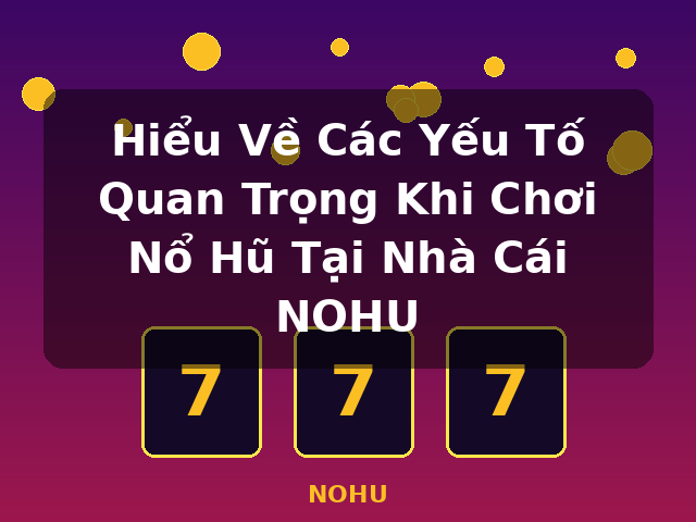 Hiểu Về Các Yếu Tố Quan Trọng Khi Chơi Nổ Hũ Tại Nhà Cái NOHU - NOHU