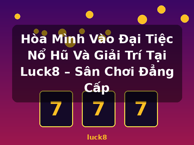 Hòa Mình Vào Đại Tiệc Nổ Hũ Và Giải Trí Tại Luck8 – Sân Chơi Đẳng Cấp - luck8