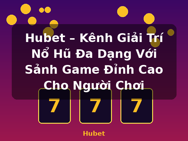 Hubet – Kênh Giải Trí Nổ Hũ Đa Dạng Với Sảnh Game Đỉnh Cao Cho Người Chơi - Hubet
