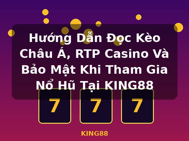 Hướng Dẫn Đọc Kèo Châu Á, RTP Casino Và Bảo Mật Khi Tham Gia Nổ Hũ Tại KING88 - KING88