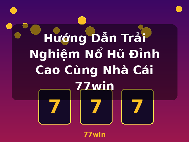 Hướng Dẫn Trải Nghiệm Nổ Hũ Đỉnh Cao Cùng Nhà Cái 77win - 77win