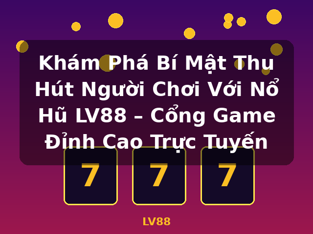 Khám Phá Bí Mật Thu Hút Người Chơi Với Nổ Hũ LV88 – Cổng Game Đỉnh Cao Trực Tuyến - LV88