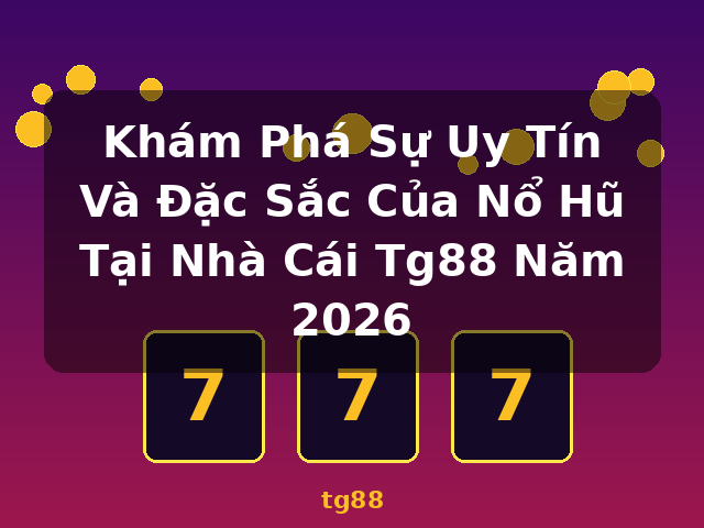 Khám Phá Sự Uy Tín Và Đặc Sắc Của Nổ Hũ Tại Nhà Cái Tg88 Năm 2026 - tg88