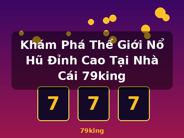 Khám Phá Thế Giới Nổ Hũ Đỉnh Cao Tại Nhà Cái 79king - 79king