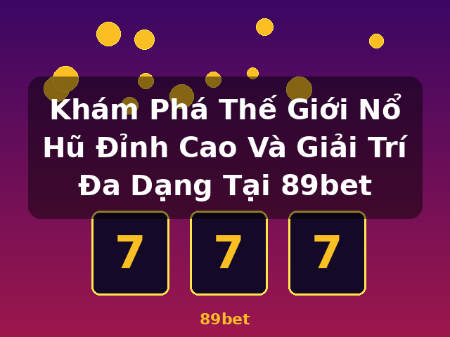 Khám Phá Thế Giới Nổ Hũ Đỉnh Cao Và Giải Trí Đa Dạng Tại 89bet - 89bet