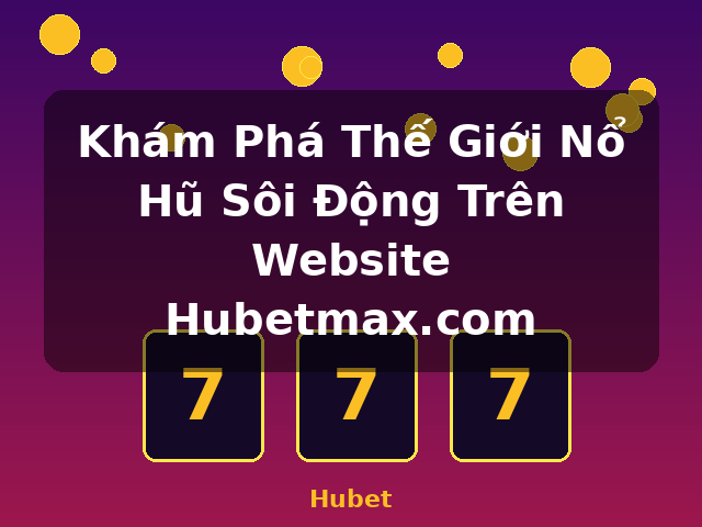 Khám Phá Thế Giới Nổ Hũ Sôi Động Trên Website Hubetmax.com - Hubet