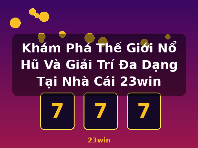 Khám Phá Thế Giới Nổ Hũ Và Giải Trí Đa Dạng Tại Nhà Cái 23win - 23win