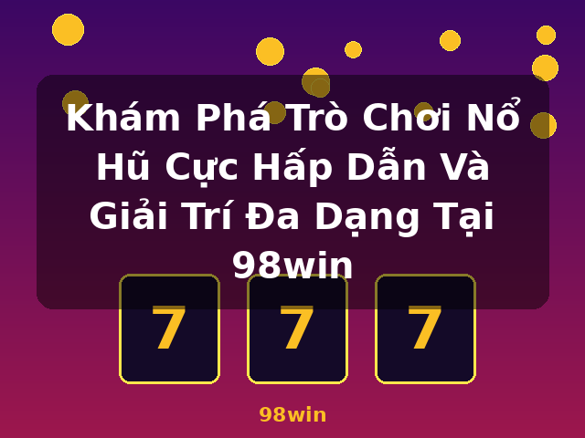 Khám Phá Trò Chơi Nổ Hũ Cực Hấp Dẫn Và Giải Trí Đa Dạng Tại 98win - 98win