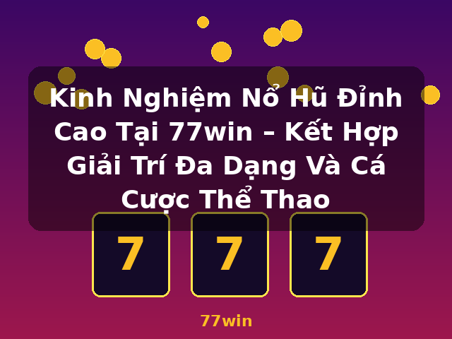 Kinh Nghiệm Nổ Hũ Đỉnh Cao Tại 77win – Kết Hợp Giải Trí Đa Dạng Và Cá Cược Thể Thao - 77win