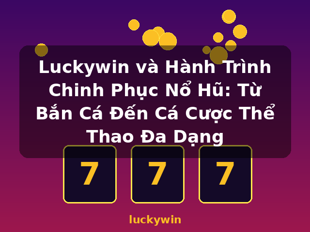Luckywin và Hành Trình Chinh Phục Nổ Hũ: Từ Bắn Cá Đến Cá Cược Thể Thao Đa Dạng - luckywin