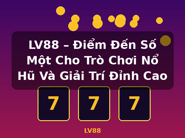 LV88 – Điểm Đến Số Một Cho Trò Chơi Nổ Hũ Và Giải Trí Đỉnh Cao - LV88