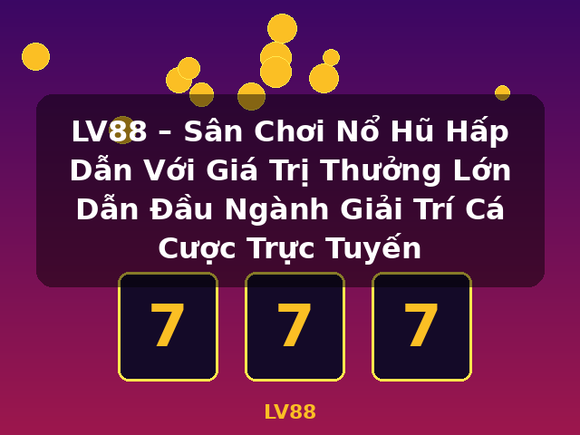 LV88 – Sân Chơi Nổ Hũ Hấp Dẫn Với Giá Trị Thưởng Lớn Dẫn Đầu Ngành Giải Trí Cá Cược Trực Tuyến - LV88