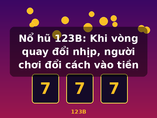 Nổ hũ 123B: Khi vòng quay đổi nhịp, người chơi đổi cách vào tiền - 123B