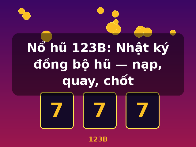 Nổ hũ 123B: Nhật ký đồng bộ hũ — nạp, quay, chốt - 123B