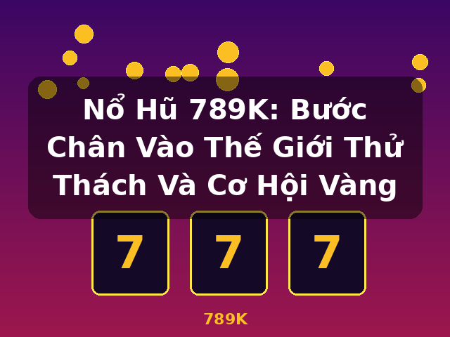 Nổ Hũ 789K: Bước Chân Vào Thế Giới Thử Thách Và Cơ Hội Vàng - 789K