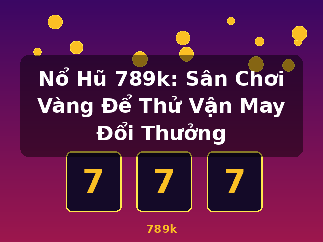 Nổ Hũ 789k: Sân Chơi Vàng Để Thử Vận May Đổi Thưởng - 789k