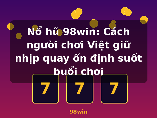 Nổ hũ 98win: Cách người chơi Việt giữ nhịp quay ổn định suốt buổi chơi - 98win Nổ hũ 98win: Cách người chơi Việt giữ nhịp quay ổn định suốt buổi chơi - 98win