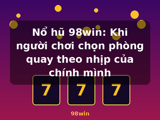 Nổ hũ 98win: Khi người chơi chọn phòng quay theo nhịp của chính mình - 98win Nổ hũ 98win: Khi người chơi chọn phòng quay theo nhịp của chính mình - 98win