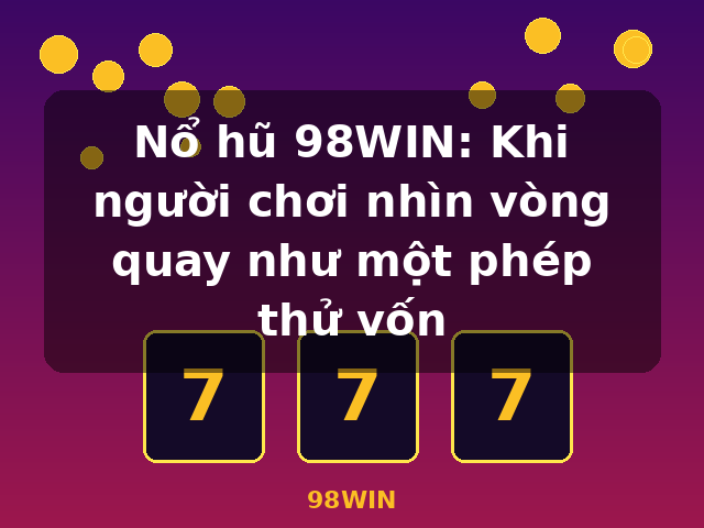 Nổ hũ 98WIN: Khi người chơi nhìn vòng quay như một phép thử vốn - 98WIN Nổ hũ 98WIN: Khi người chơi nhìn vòng quay như một phép thử vốn - 98WIN