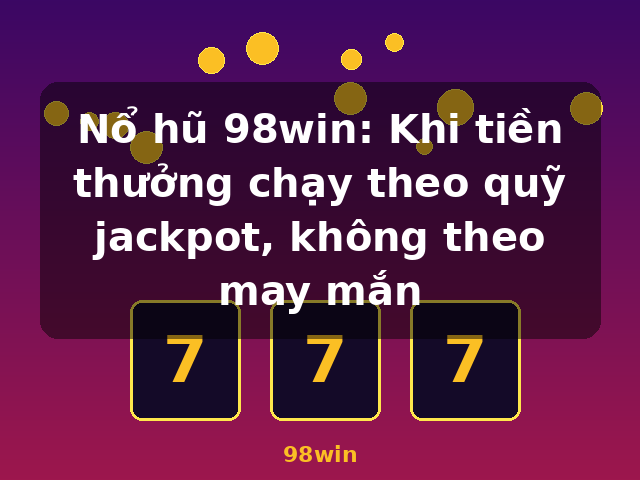 Nổ hũ 98win: Khi tiền thưởng chạy theo quỹ jackpot, không theo may mắn - 98win