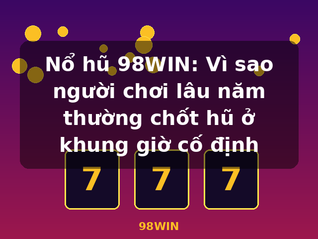 Nổ hũ 98WIN: Vì sao người chơi lâu năm thường chốt hũ ở khung giờ cố định - 98WIN