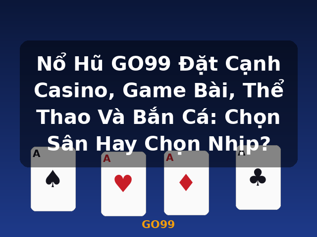 Nổ Hũ GO99 Đặt Cạnh Casino, Game Bài, Thể Thao Và Bắn Cá: Chọn Sân Hay Chọn Nhịp? - GO99