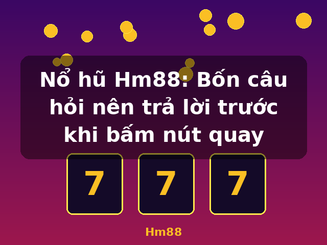 Nổ hũ Hm88: Bốn câu hỏi nên trả lời trước khi bấm nút quay - Hm88