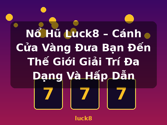 Nổ Hũ Luck8 – Cánh Cửa Vàng Đưa Bạn Đến Thế Giới Giải Trí Đa Dạng Và Hấp Dẫn - luck8