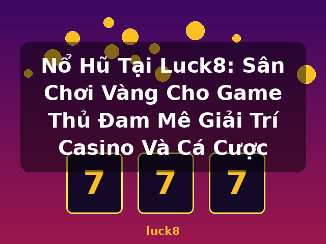 Nổ Hũ Tại Luck8: Sân Chơi Vàng Cho Game Thủ Đam Mê Giải Trí Casino Và Cá Cược - luck8