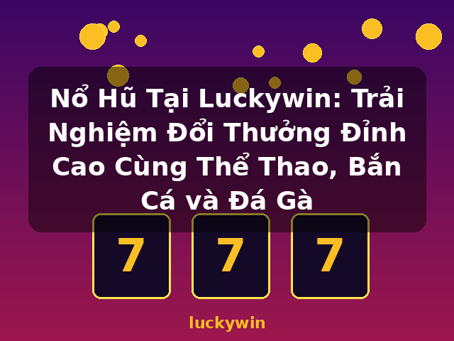 Nổ Hũ Tại Luckywin: Trải Nghiệm Đổi Thưởng Đỉnh Cao Cùng Thể Thao, Bắn Cá và Đá Gà - luckywin