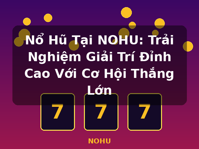 Nổ Hũ Tại NOHU: Trải Nghiệm Giải Trí Đỉnh Cao Với Cơ Hội Thắng Lớn - NOHU