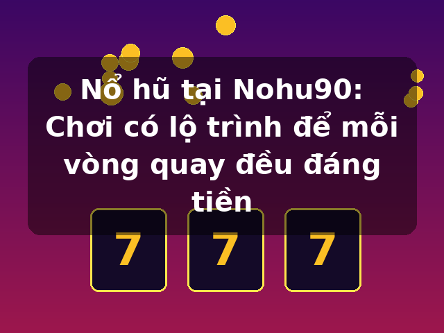 Nổ hũ tại Nohu90: Chơi có lộ trình để mỗi vòng quay đều đáng tiền