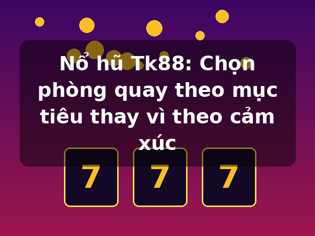 Nổ hũ Tk88: Chọn phòng quay theo mục tiêu thay vì theo cảm xúc