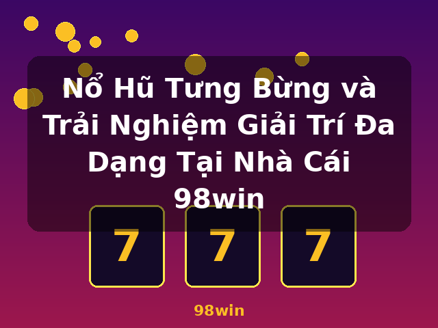 Nổ Hũ Tưng Bừng và Trải Nghiệm Giải Trí Đa Dạng Tại Nhà Cái 98win - 98win