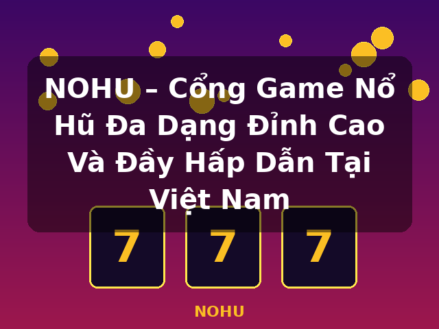 NOHU – Cổng Game Nổ Hũ Đa Dạng Đỉnh Cao Và Đầy Hấp Dẫn Tại Việt Nam - NOHU
