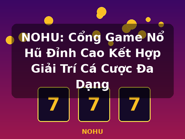 NOHU: Cổng Game Nổ Hũ Đỉnh Cao Kết Hợp Giải Trí Cá Cược Đa Dạng - NOHU