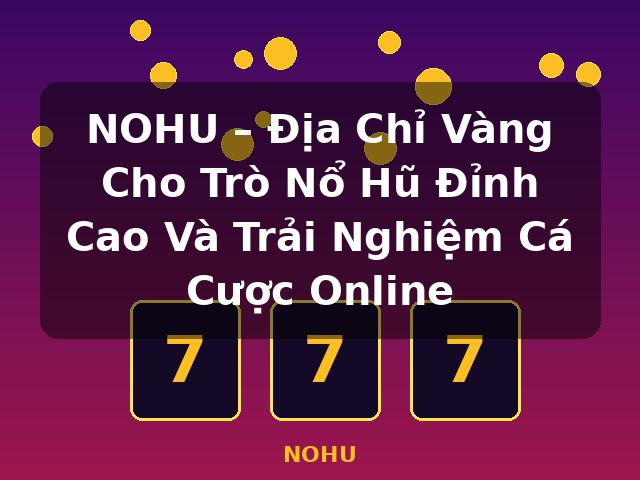 NOHU – Địa Chỉ Vàng Cho Trò Nổ Hũ Đỉnh Cao Và Trải Nghiệm Cá Cược Online - NOHU