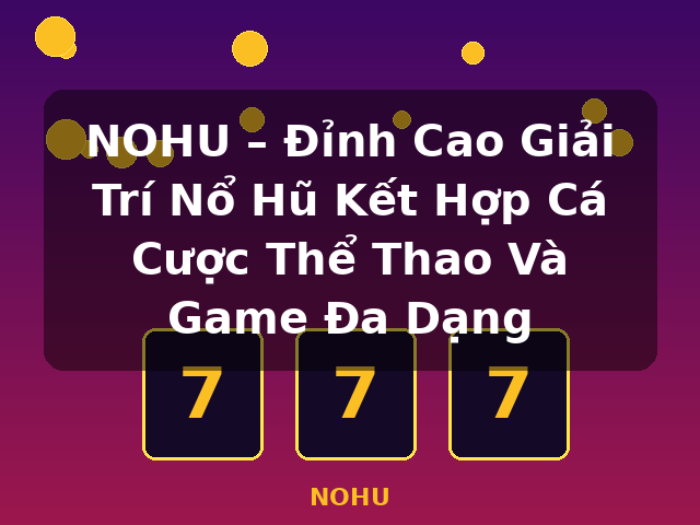 NOHU – Đỉnh Cao Giải Trí Nổ Hũ Kết Hợp Cá Cược Thể Thao Và Game Đa Dạng - NOHU