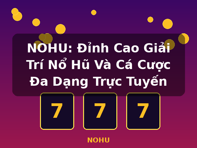 NOHU: Đỉnh Cao Giải Trí Nổ Hũ Và Cá Cược Đa Dạng Trực Tuyến - NOHU