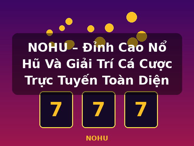 NOHU – Đỉnh Cao Nổ Hũ Và Giải Trí Cá Cược Trực Tuyến Toàn Diện - NOHU NOHU – Đỉnh Cao Nổ Hũ Và Giải Trí Cá Cược Trực Tuyến Toàn Diện - NOHU