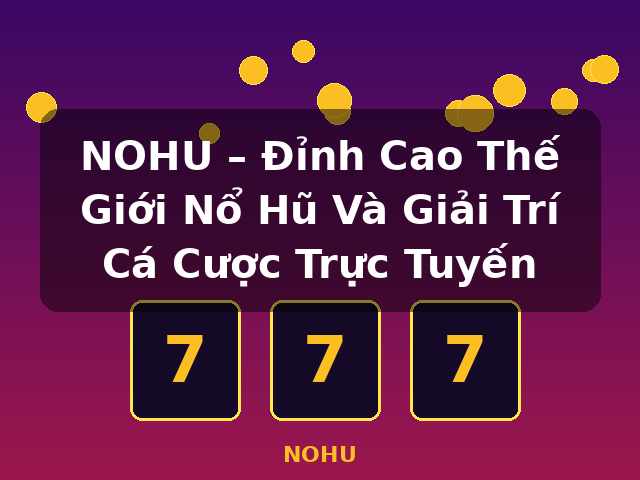 NOHU – Đỉnh Cao Thế Giới Nổ Hũ Và Giải Trí Cá Cược Trực Tuyến - NOHU
