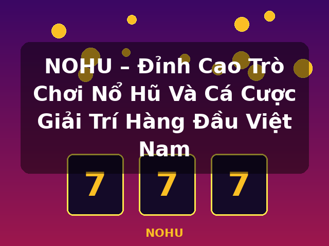 NOHU – Đỉnh Cao Trò Chơi Nổ Hũ Và Cá Cược Giải Trí Hàng Đầu Việt Nam - NOHU